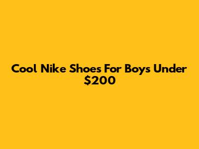 Cool Nike Shoes For Boys Under $200