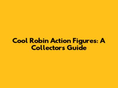 Cool Robin Action Figures: A Collector's Guide