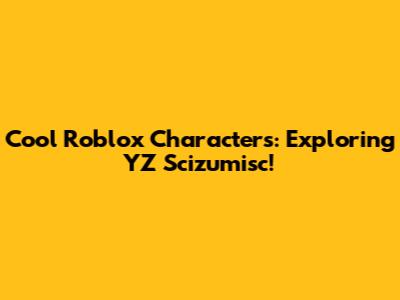 Cool Roblox Characters: Exploring YZ Scizumisc!