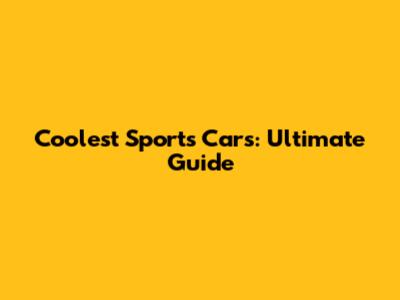 Coolest Sports Cars: Ultimate Guide
