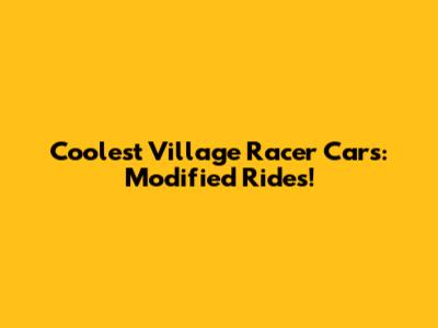 Coolest Village Racer Cars: Modified Rides!