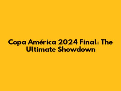 Copa América 2024 Final: The Ultimate Showdown