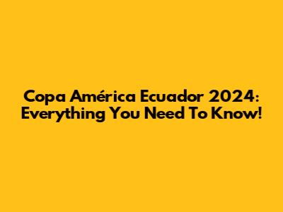 Copa América Ecuador 2024: Everything You Need To Know!