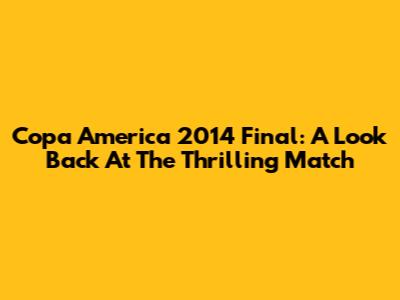 Copa America 2014 Final: A Look Back At The Thrilling Match