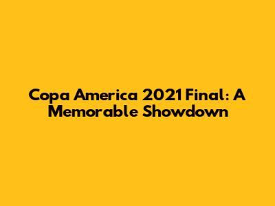 Copa America 2021 Final: A Memorable Showdown