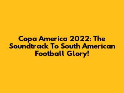 Copa America 2022: The Soundtrack To South American Football Glory!