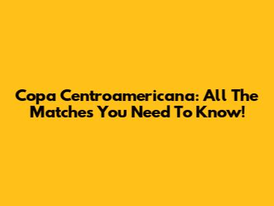 Copa Centroamericana: All The Matches You Need To Know!