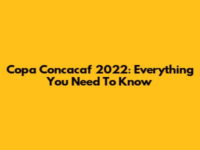 Copa Concacaf 2022: Everything You Need To Know