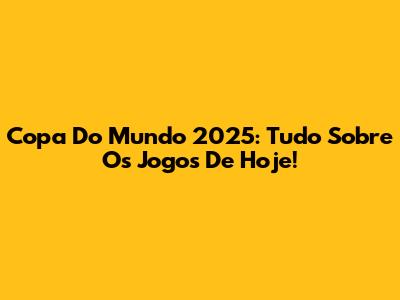Copa Do Mundo 2025: Tudo Sobre Os Jogos De Hoje!