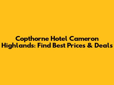 Copthorne Hotel Cameron Highlands: Find Best Prices & Deals