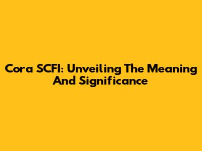 Cora SCFI: Unveiling The Meaning And Significance