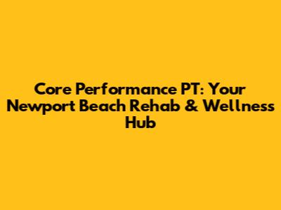 Core Performance PT: Your Newport Beach Rehab & Wellness Hub