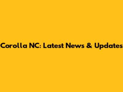Corolla NC: Latest News & Updates
