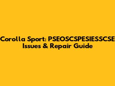 Corolla Sport: PSEOSCSPESIESSCSE Issues & Repair Guide