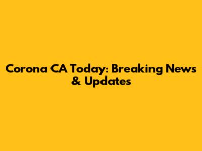 Corona CA Today: Breaking News & Updates