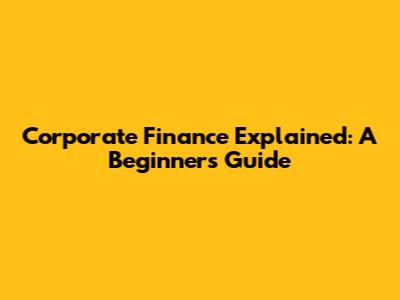Corporate Finance Explained: A Beginner's Guide