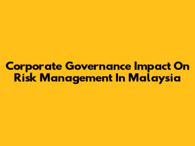 Corporate Governance Impact On Risk Management In Malaysia
