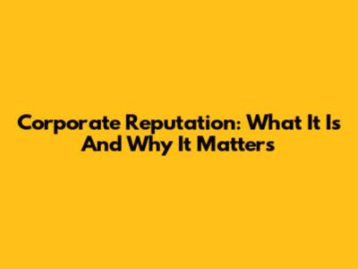 Corporate Reputation: What It Is And Why It Matters