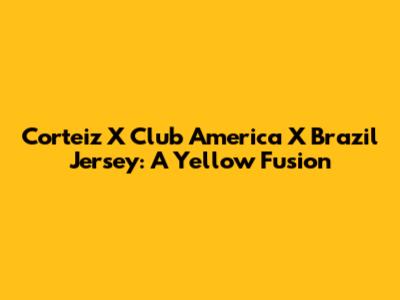 Corteiz X Club America X Brazil Jersey: A Yellow Fusion