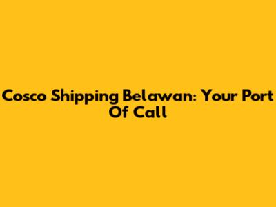 Cosco Shipping Belawan: Your Port Of Call