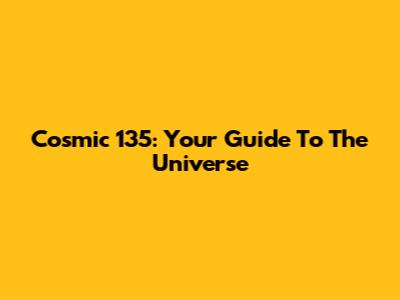 Cosmic 135: Your Guide To The Universe