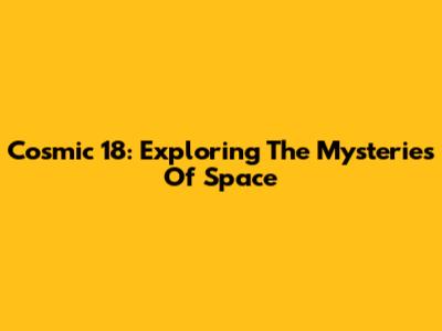 Cosmic 18: Exploring The Mysteries Of Space