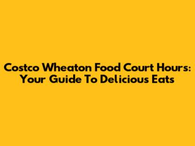 Costco Wheaton Food Court Hours: Your Guide To Delicious Eats