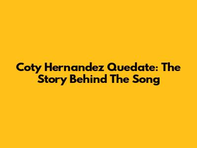Coty Hernandez Quedate: The Story Behind The Song