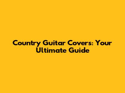 Country Guitar Covers: Your Ultimate Guide