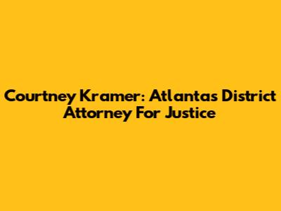 Courtney Kramer: Atlanta's District Attorney For Justice