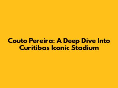 Couto Pereira: A Deep Dive Into Curitiba's Iconic Stadium