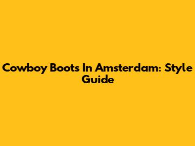 Cowboy Boots In Amsterdam: Style Guide