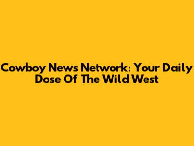 Cowboy News Network: Your Daily Dose Of The Wild West