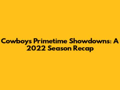 Cowboys Primetime Showdowns: A 2022 Season Recap