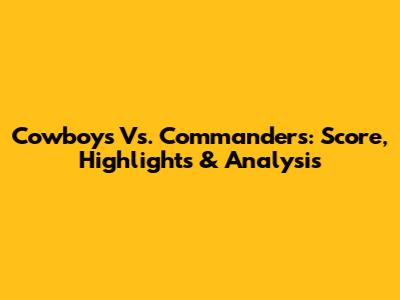 Cowboys Vs. Commanders: Score, Highlights & Analysis
