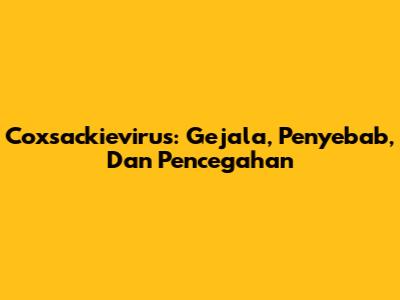 Coxsackievirus: Gejala, Penyebab, Dan Pencegahan