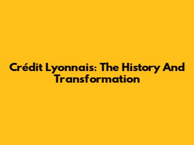 Crédit Lyonnais: The History And Transformation