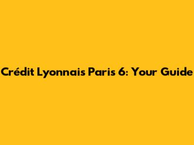 Crédit Lyonnais Paris 6: Your Guide