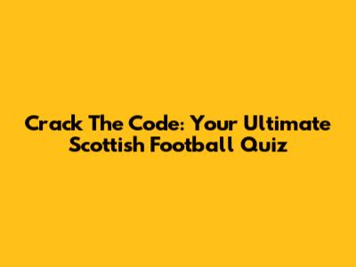 Crack The Code: Your Ultimate Scottish Football Quiz