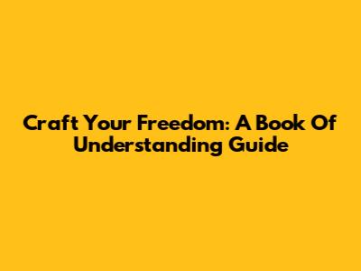Craft Your Freedom: A Book Of Understanding Guide