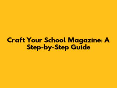 Craft Your School Magazine: A Step-by-Step Guide