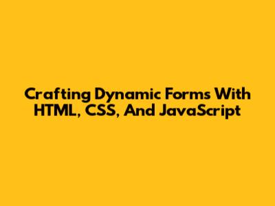 Crafting Dynamic Forms With HTML, CSS, And JavaScript