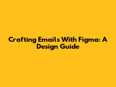 Crafting Emails With Figma: A Design Guide