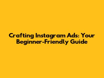 Crafting Instagram Ads: Your Beginner-Friendly Guide