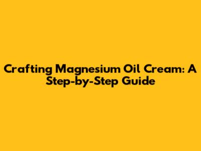 Crafting Magnesium Oil Cream: A Step-by-Step Guide