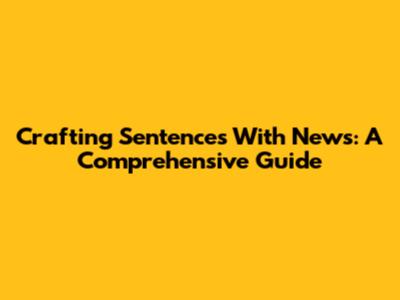 Crafting Sentences With News: A Comprehensive Guide