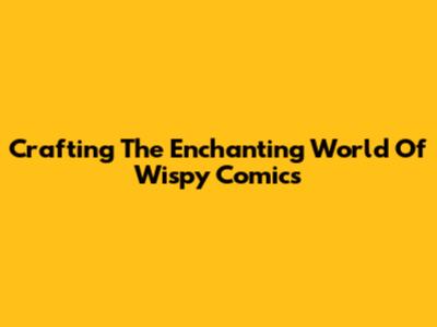 Crafting The Enchanting World Of Wispy Comics