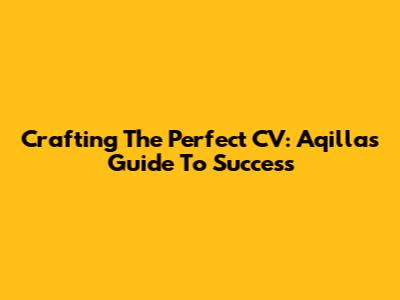 Crafting The Perfect CV: Aqilla's Guide To Success