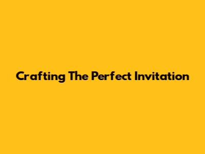 Crafting The Perfect Invitation