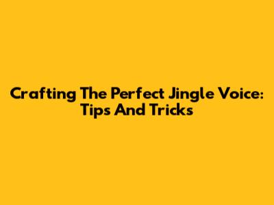 Crafting The Perfect Jingle Voice: Tips And Tricks